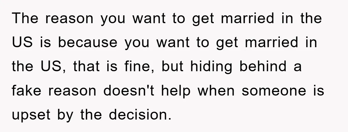 The reason you want to get married in the US is because you want to get married in the US, that is fine, but hiding behind a fake reason doesn't...
