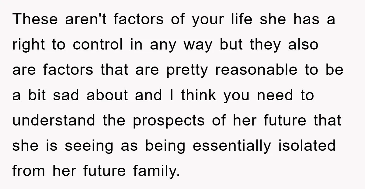 These aren't factors of your life she has a right to control in any way but they also are factors that are pretty reasonable to be a bit sad about...