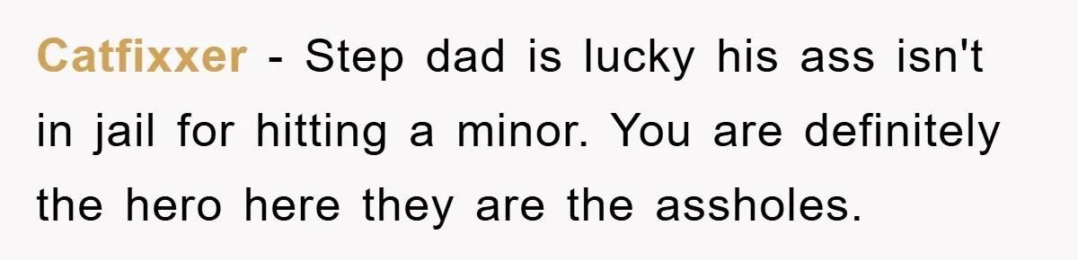 Catfixxer − Step dad is lucky his ass isn't in jail for hitting a minor. You are definitely the hero here they are the assholes.