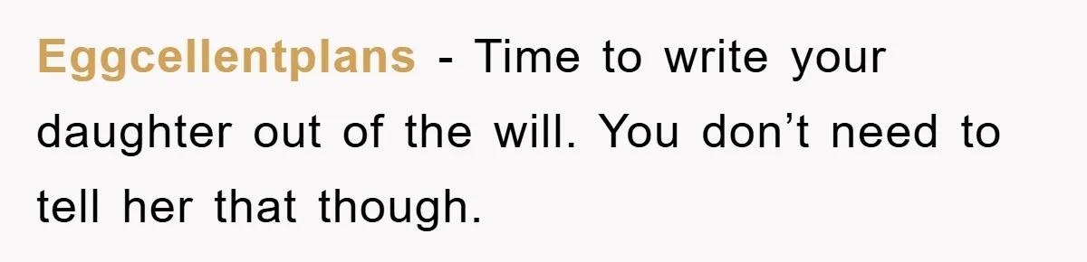 Eggcellentplans − Time to write your daughter out of the will. You don’t need to tell her that though.