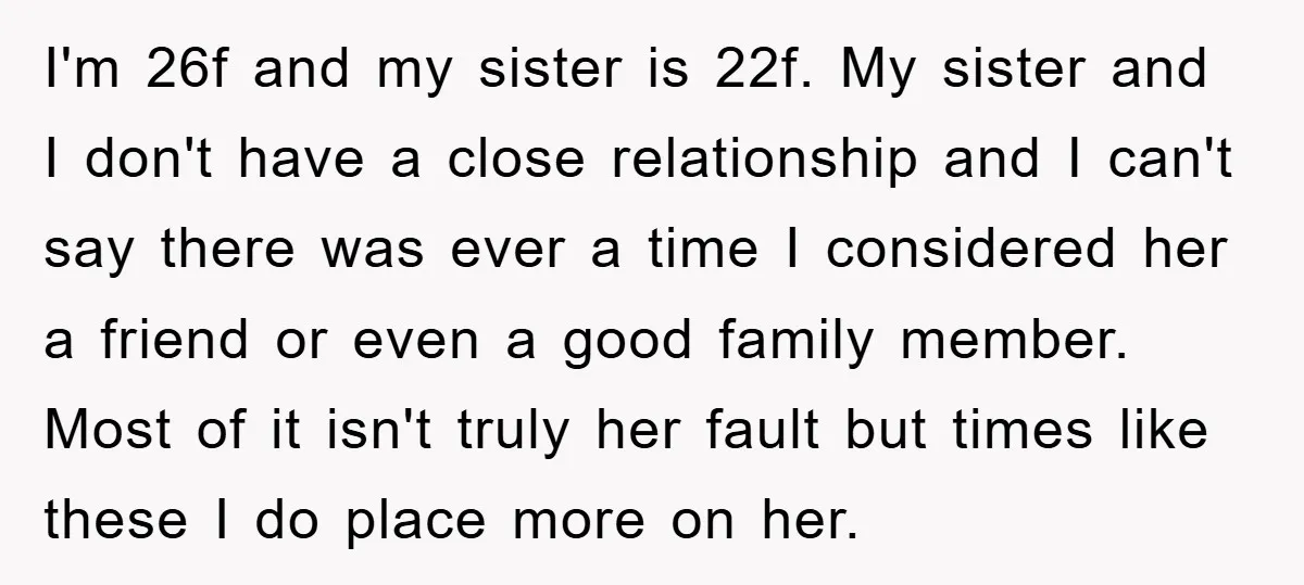I'm 26f and my sister is 22f. My sister and I don't have a close relationship and I can't say there was ever a time I considered her a friend...