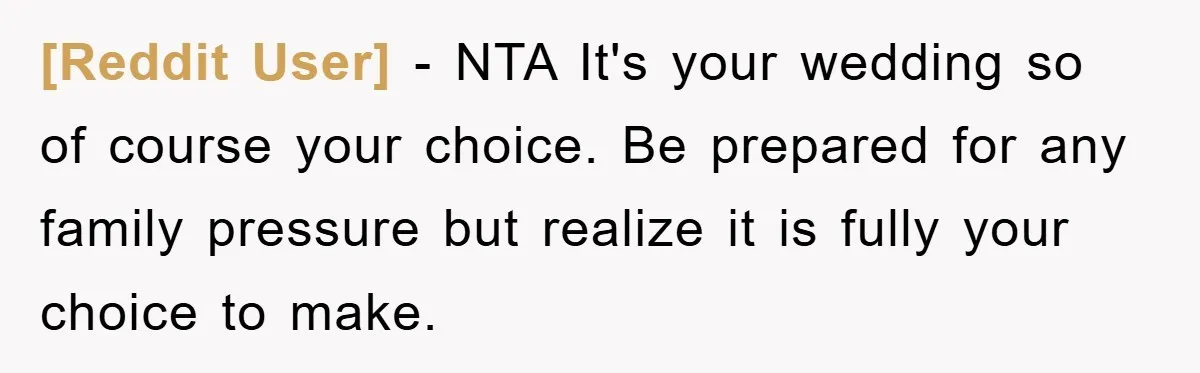 [Reddit User] − NTA It's your wedding so of course your choice. Be prepared for any family pressure but realize it is fully your choice to make.