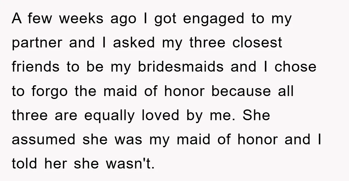 A few weeks ago I got engaged to my partner and I asked my three closest friends to be my bridesmaids and I chose to forgo the maid of honor...