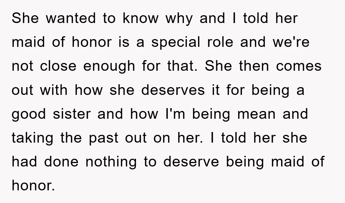 She wanted to know why and I told her maid of honor is a special role and we're not close enough for that. She then comes out with how she...