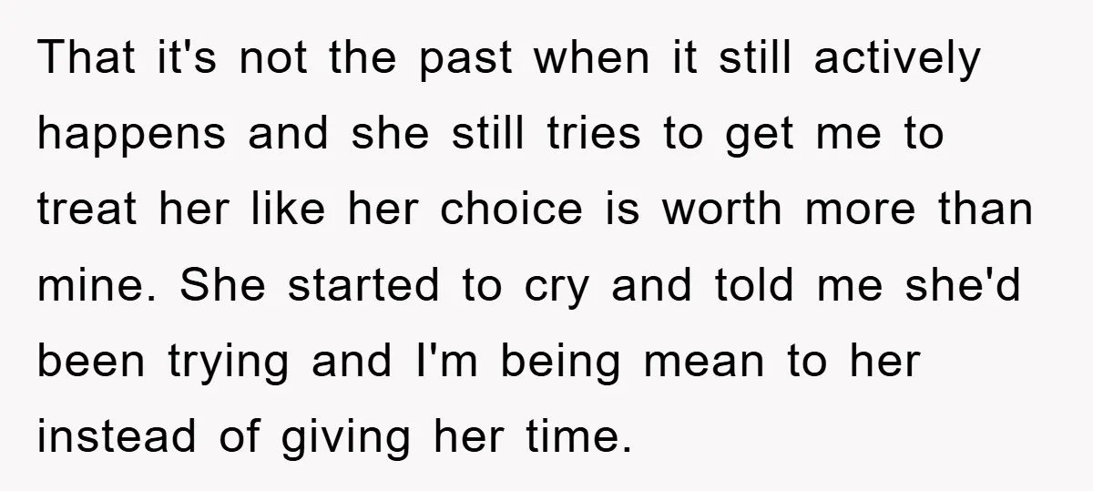 That it's not the past when it still actively happens and she still tries to get me to treat her like her choice is worth more than mine. She started...