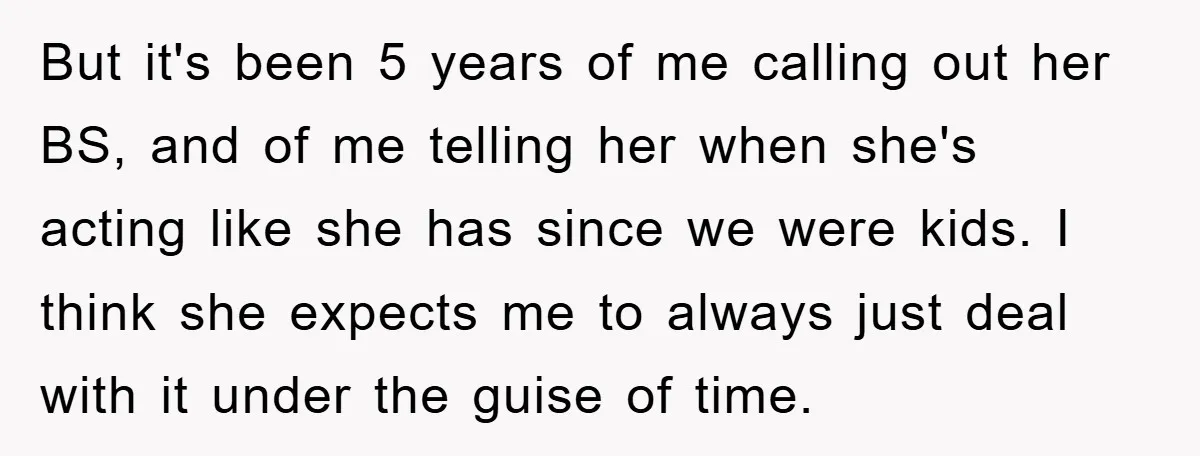 But it's been 5 years of me calling out her BS, and of me telling her when she's acting like she has since we were kids. I think she expects...