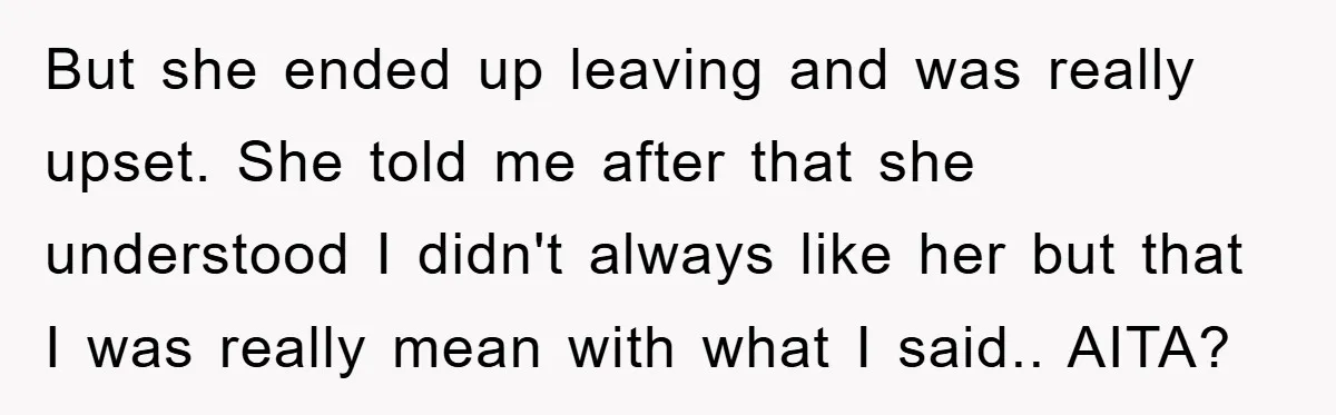 But she ended up leaving and was really upset. She told me after that she understood I didn't always like her but that I was really mean with what I...