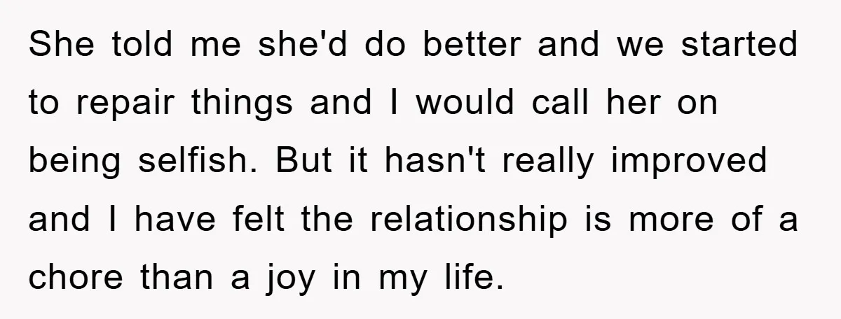 She told me she'd do better and we started to repair things and I would call her on being selfish. But it hasn't really improved and I have felt the...