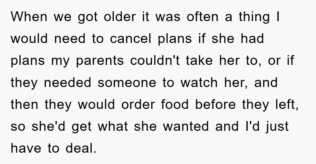 When we got older it was often a thing I would need to cancel plans if she had plans my parents couldn't take her to, or if they needed someone...