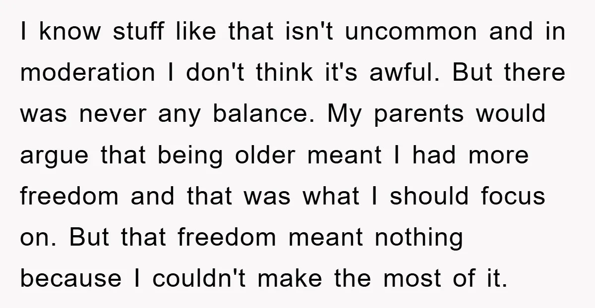 I know stuff like that isn't uncommon and in moderation I don't think it's awful. But there was never any balance. My parents would argue that being older meant I...