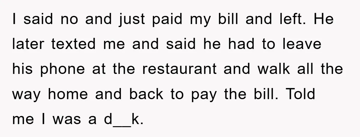 I said no and just paid my bill and left. He later texted me and said he had to leave his phone at the restaurant and walk all the way...
