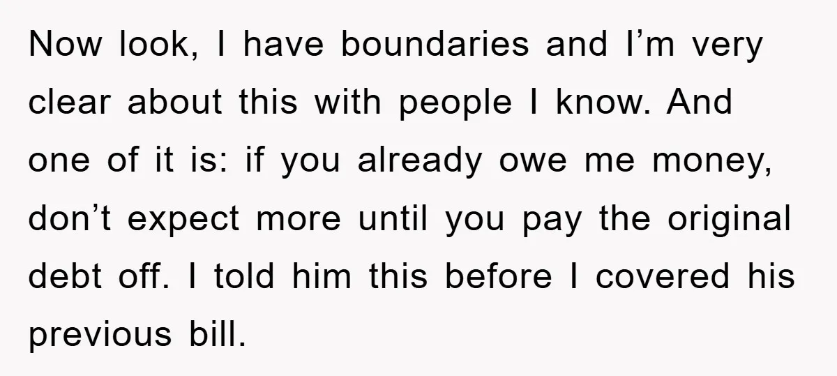 Now look, I have boundaries and I’m very clear about this with people I know. And one of it is: if you already owe me money, don’t expect more until...