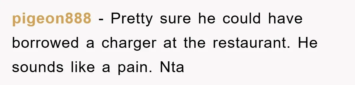 pigeon888 − Pretty sure he could have borrowed a charger at the restaurant. He sounds like a pain. Nta