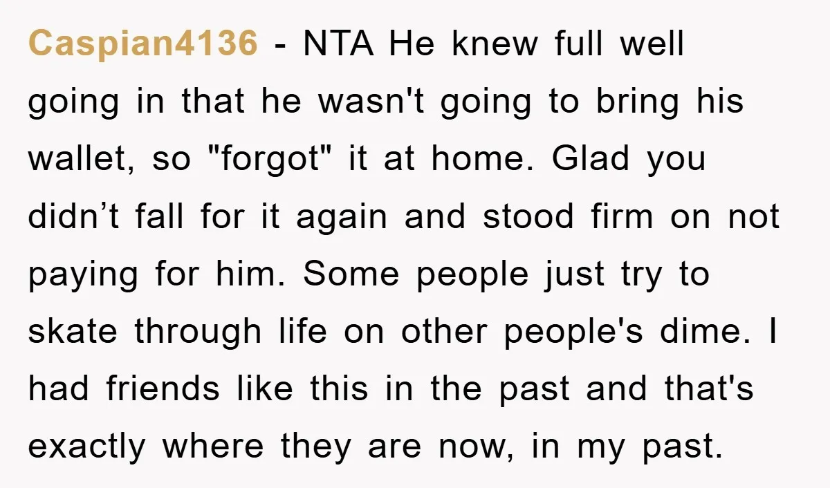 Caspian4136 − NTA He knew full well going in that he wasn't going to bring his wallet, so "forgot" it at home. Glad you didn’t fall for it again and...