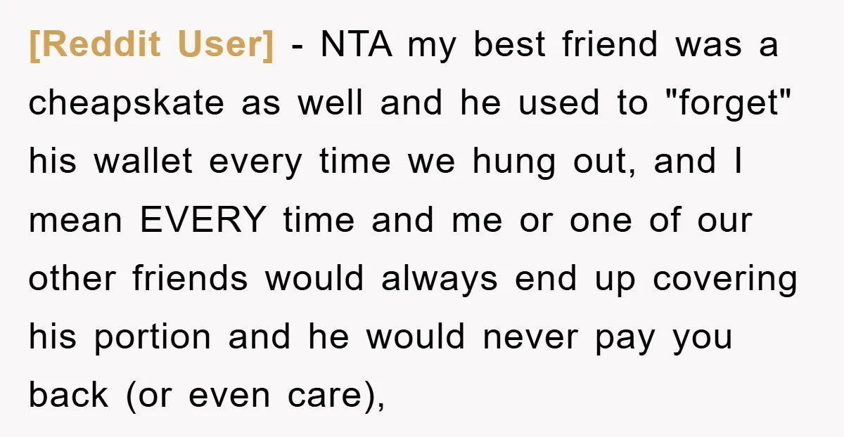 [Reddit User] − NTA my best friend was a cheapskate as well and he used to "forget" his wallet every time we hung out, and I mean EVERY time and...