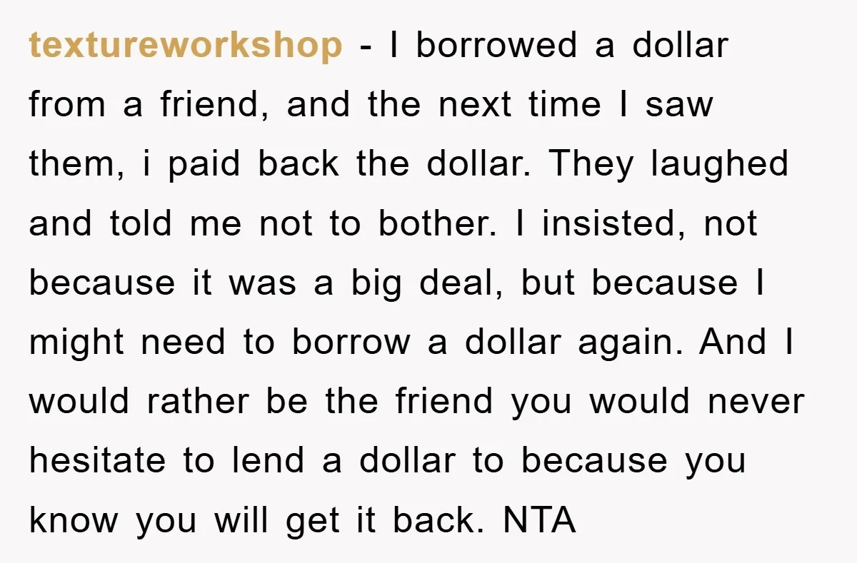 textureworkshop − I borrowed a dollar from a friend, and the next time I saw them, i paid back the dollar. They laughed and told me not to bother. I...