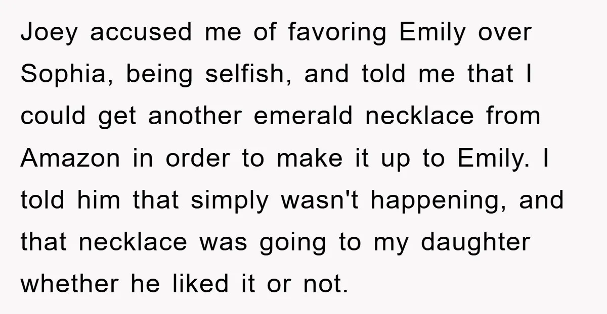 Joey accused me of favoring Emily over Sophia, being selfish, and told me that I could get another emerald necklace from Amazon in order to make it up to Emily....