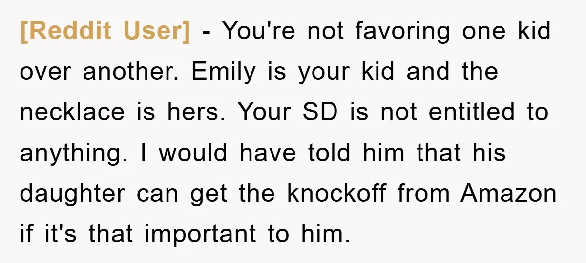 [Reddit User] − You're not favoring one kid over another. Emily is your kid and the necklace is hers. Your SD is not entitled to anything. I would have told...