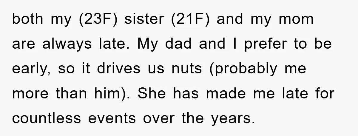both my (23F) sister (21F) and my mom are always late. My dad and I prefer to be early, so it drives us nuts (probably me more than him). She...