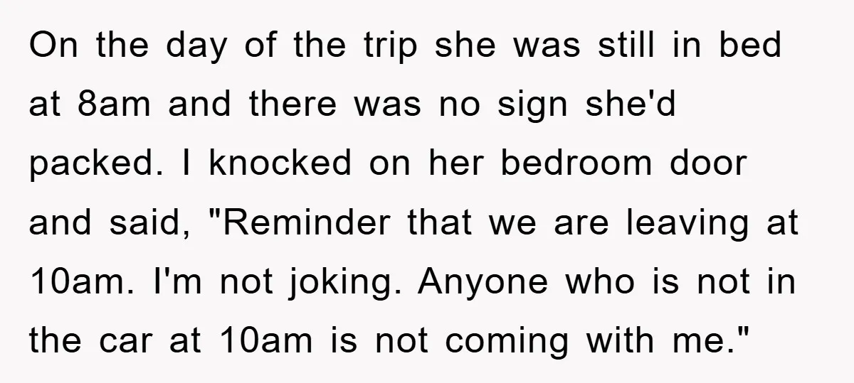 On the day of the trip she was still in bed at 8am and there was no sign she'd packed. I knocked on her bedroom door and said, "Reminder that...