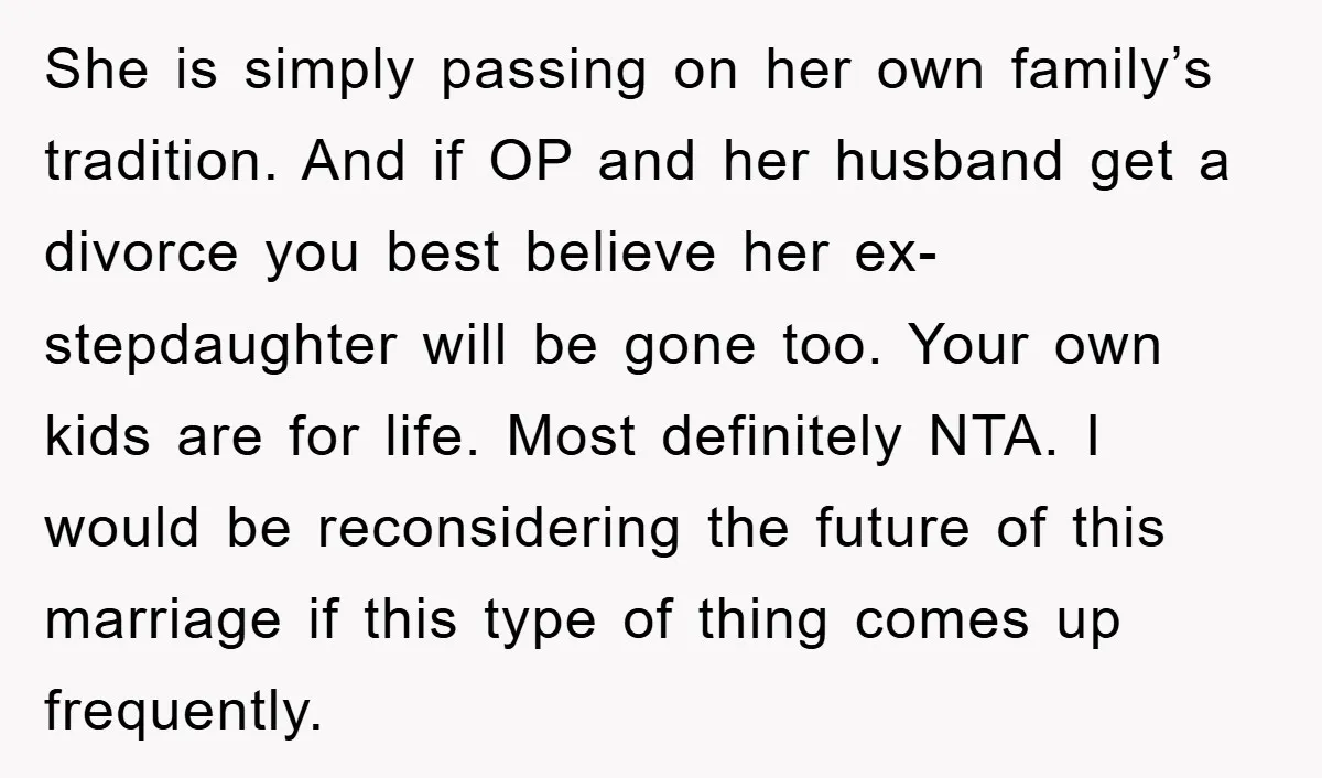 She is simply passing on her own family’s tradition. And if OP and her husband get a divorce you best believe her ex-stepdaughter will be gone too. Your own kids...