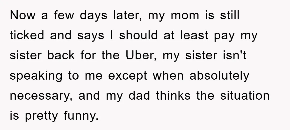 Now a few days later, my mom is still ticked and says I should at least pay my sister back for the Uber, my sister isn't speaking to me except...