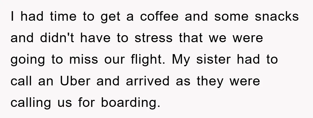I had time to get a coffee and some snacks and didn't have to stress that we were going to miss our flight. My sister had to call an Uber...