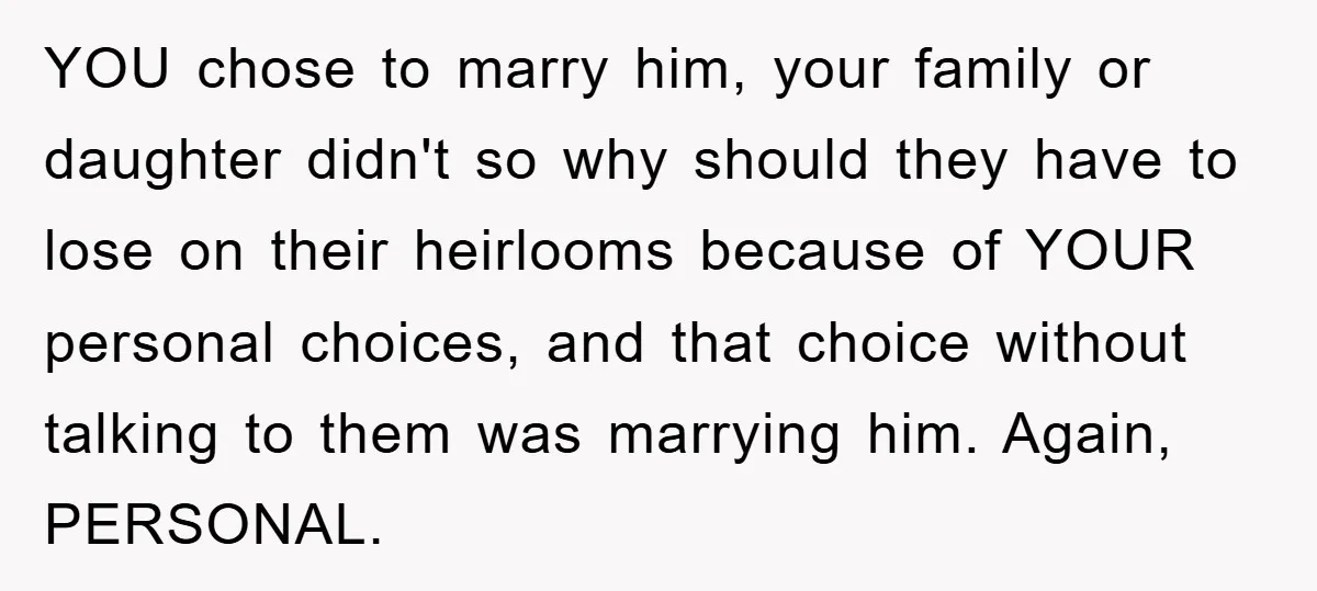 YOU chose to marry him, your family or daughter didn't so why should they have to lose on their heirlooms because of YOUR personal choices, and that choice without talking...