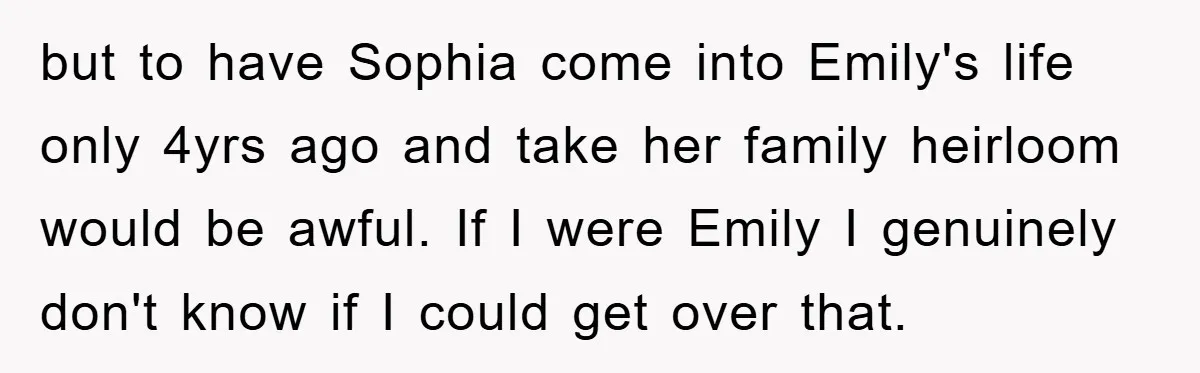 but to have Sophia come into Emily's life only 4yrs ago and take her family heirloom would be awful. If I were Emily I genuinely don't know if I could...