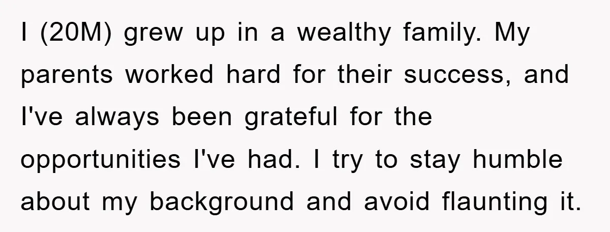 I (20M) grew up in a wealthy family. My parents worked hard for their success, and I've always been grateful for the opportunities I've had. I try to stay humble...