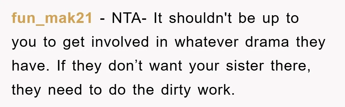 fun_mak21 − NTA- It shouldn't be up to you to get involved in whatever drama they have. If they don’t want your sister there, they need to do the dirty...