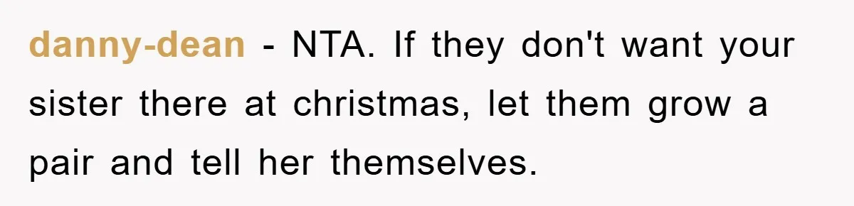 danny-dean − NTA. If they don't want your sister there at christmas, let them grow a pair and tell her themselves.