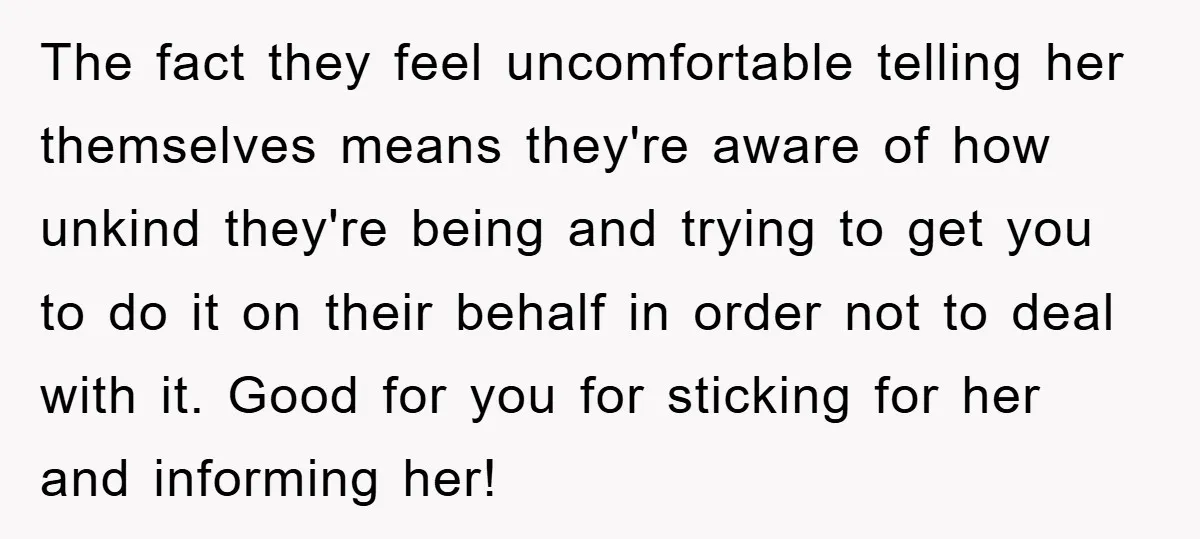 The fact they feel uncomfortable telling her themselves means they're aware of how unkind they're being and trying to get you to do it on their behalf in order not...