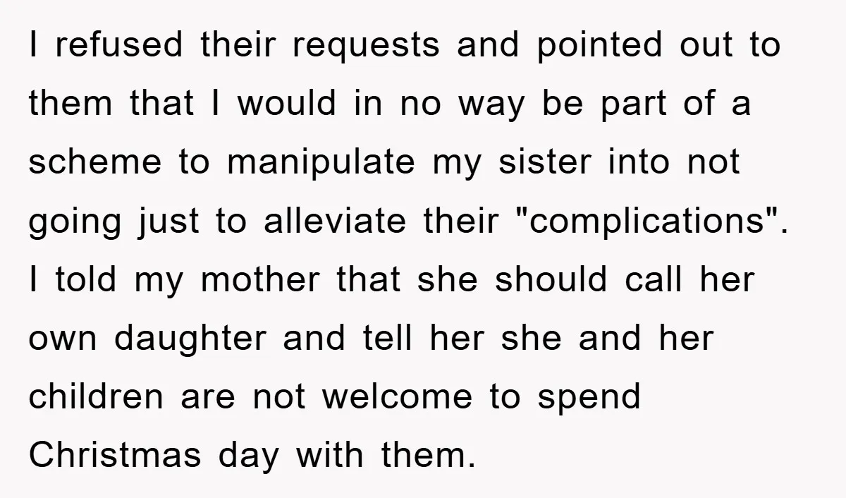 I refused their requests and pointed out to them that I would in no way be part of a scheme to manipulate my sister into not going just to alleviate...