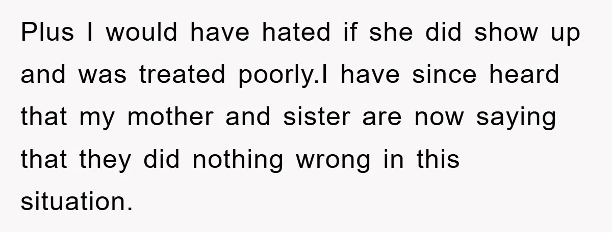 Plus I would have hated if she did show up and was treated poorly.I have since heard that my mother and sister are now saying that they did nothing wrong...