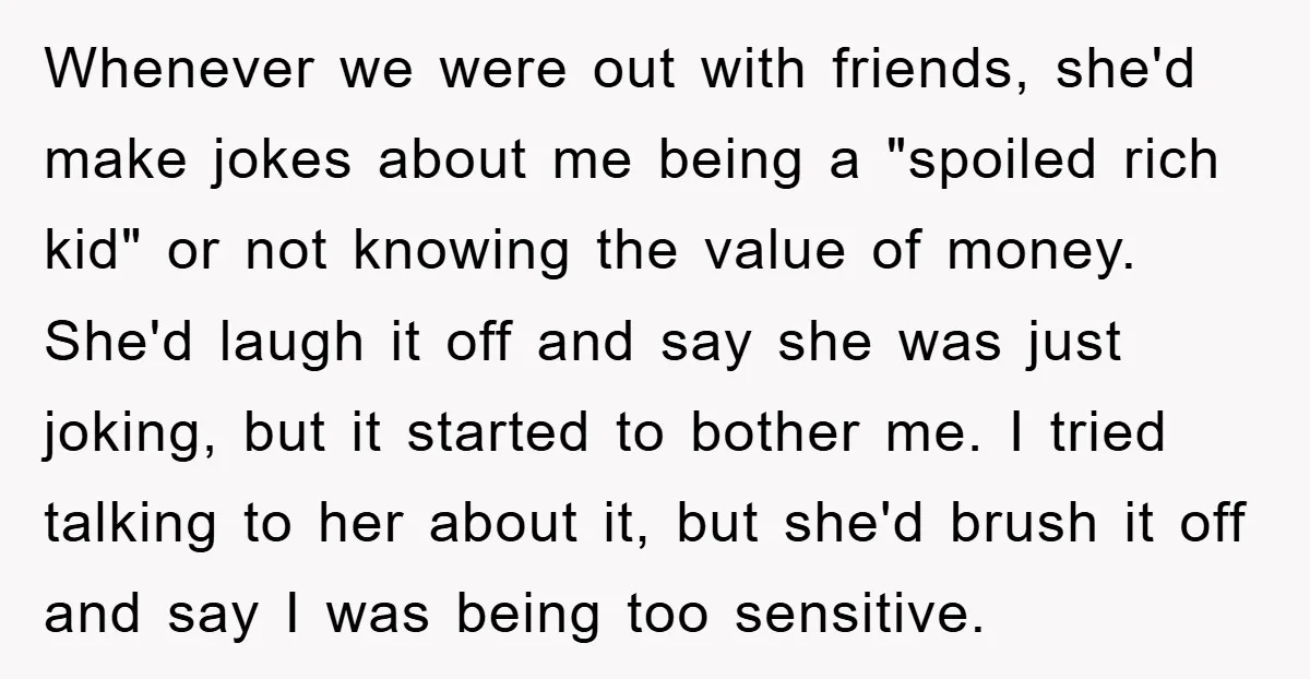 Whenever we were out with friends, she'd make jokes about me being a "spoiled rich kid" or not knowing the value of money. She'd laugh it off and say she...