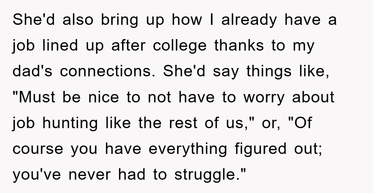 She'd also bring up how I already have a job lined up after college thanks to my dad's connections. She'd say things like, "Must be nice to not have to...