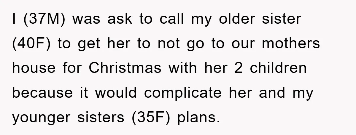 I (37M) was ask to call my older sister (40F) to get her to not go to our mothers house for Christmas with her 2 children because it would complicate...