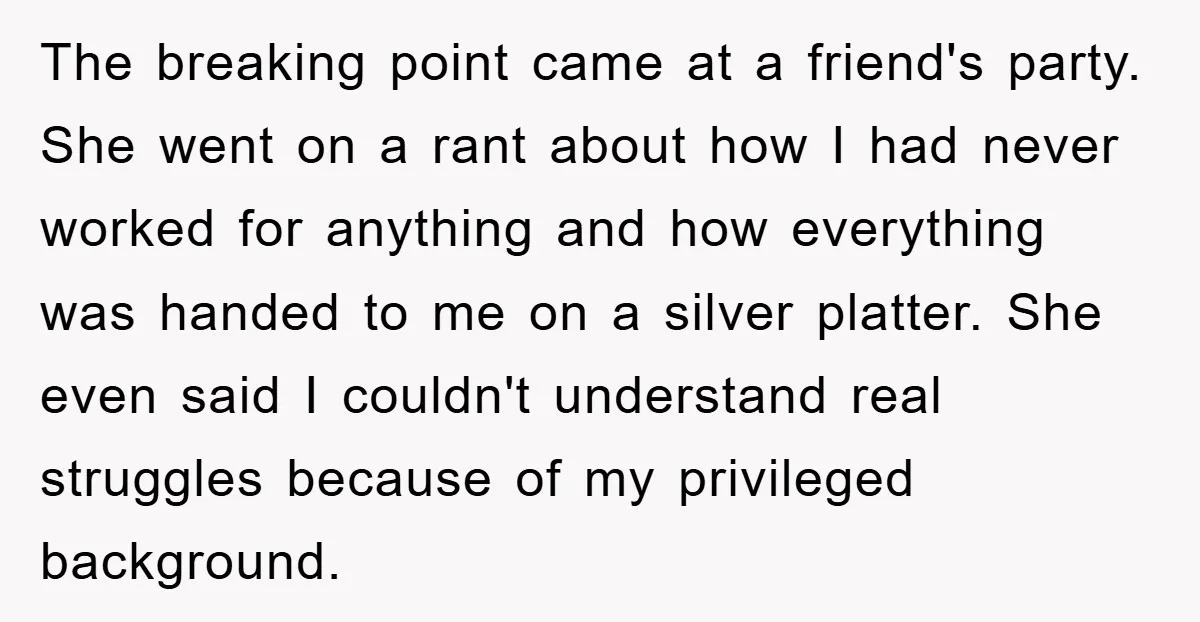 The breaking point came at a friend's party. She went on a rant about how I had never worked for anything and how everything was handed to me on a...