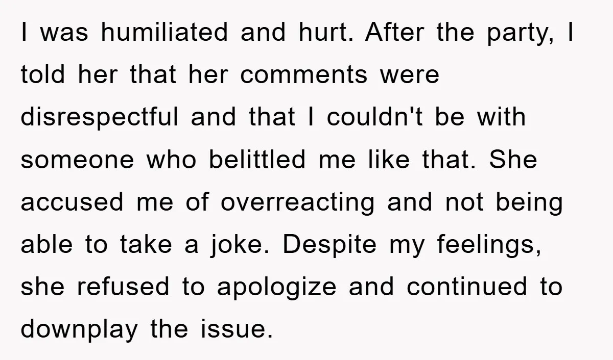 I was humiliated and hurt. After the party, I told her that her comments were disrespectful and that I couldn't be with someone who belittled me like that. She accused...