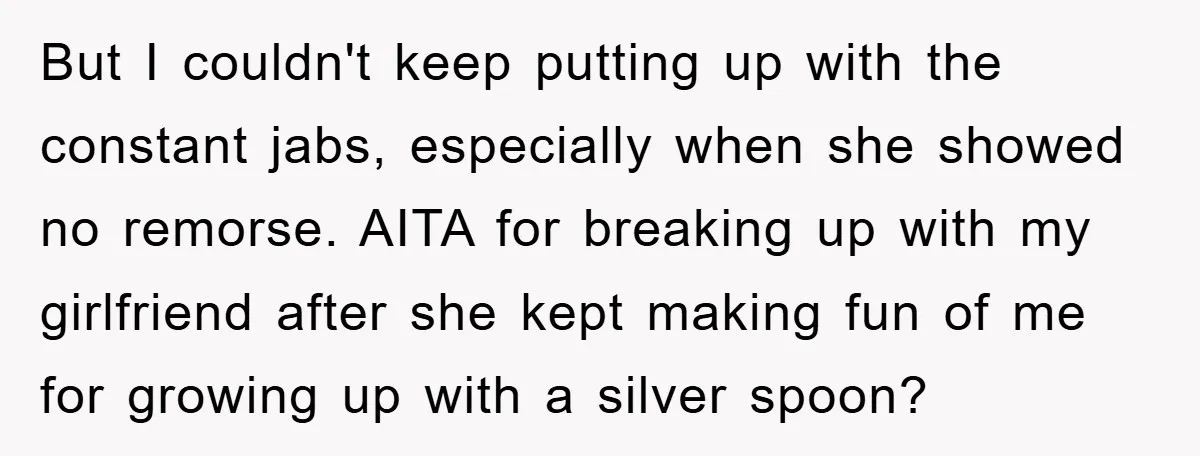 But I couldn't keep putting up with the constant jabs, especially when she showed no remorse. AITA for breaking up with my girlfriend after she kept making fun of me...
