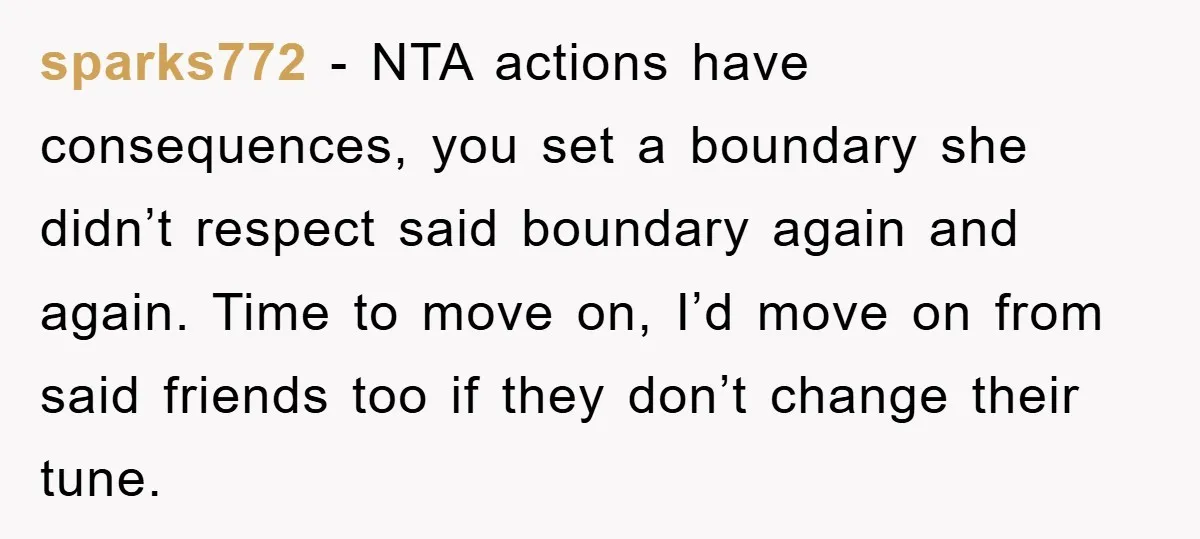 sparks772 − NTA actions have consequences, you set a boundary she didn’t respect said boundary again and again. Time to move on, I’d move on from said friends too if...