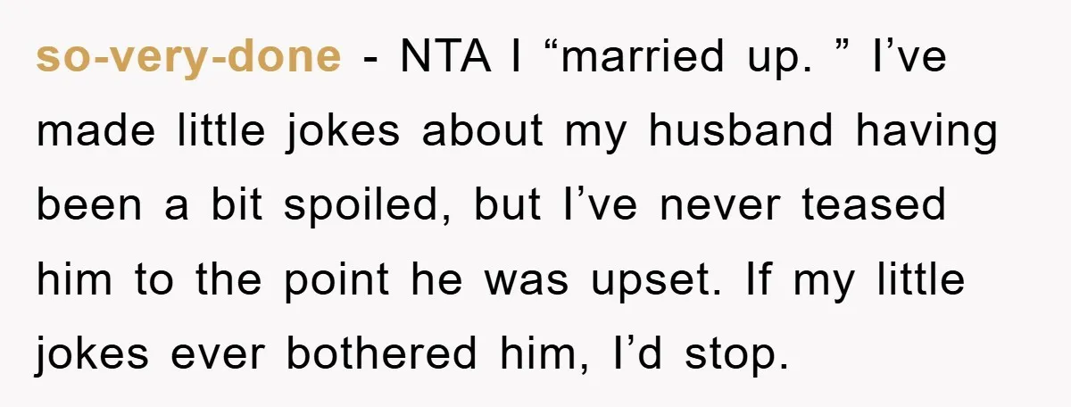so-very-done − NTA I “married up. ” I’ve made little jokes about my husband having been a bit spoiled, but I’ve never teased him to the point he was upset....