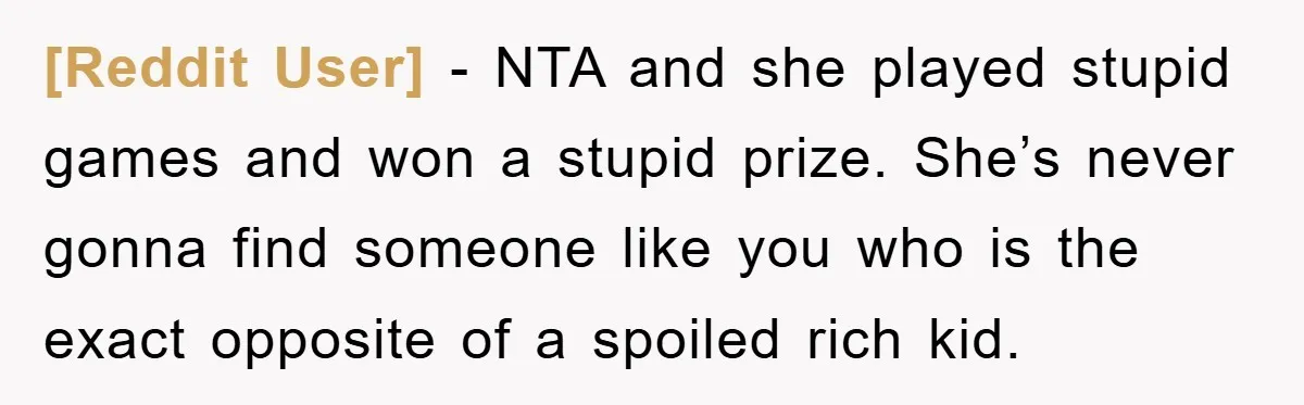 [Reddit User] − NTA and she played stupid games and won a stupid prize. She’s never gonna find someone like you who is the exact opposite of a spoiled rich...