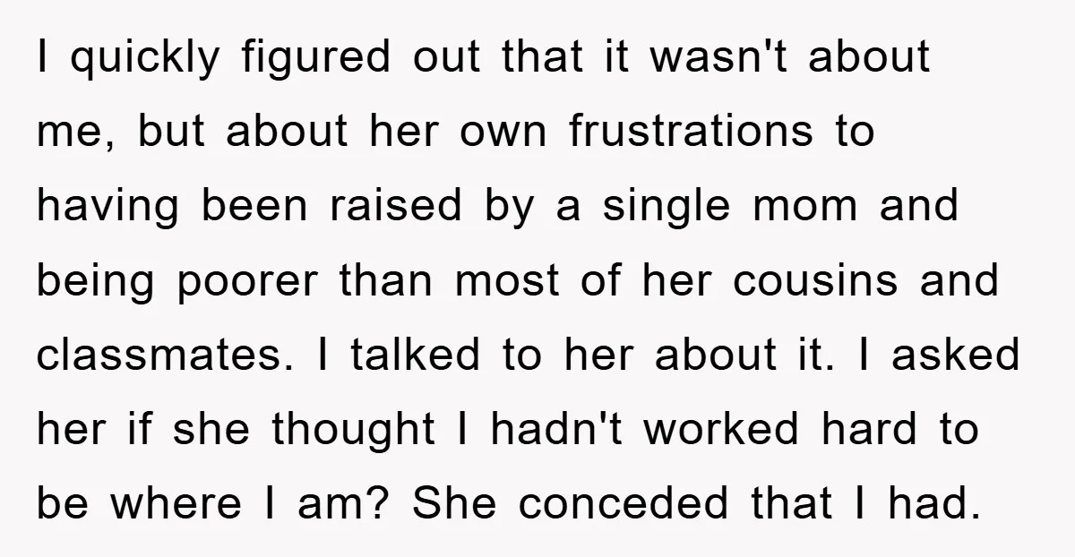 I quickly figured out that it wasn't about me, but about her own frustrations to having been raised by a single mom and being poorer than most of her cousins...