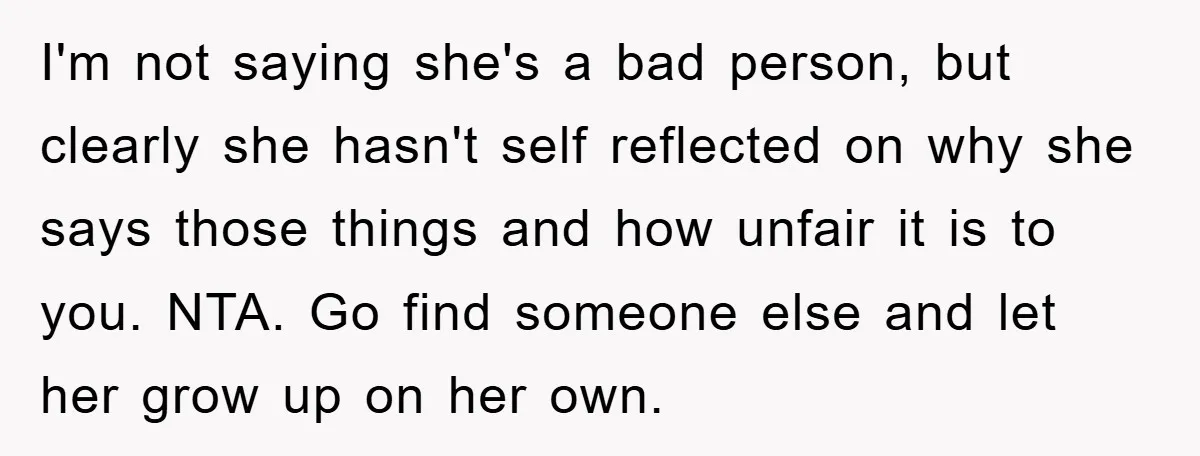 I'm not saying she's a bad person, but clearly she hasn't self reflected on why she says those things and how unfair it is to you. NTA. Go find someone...