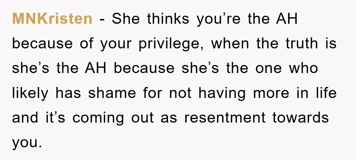 MNKristen − She thinks you’re the AH because of your privilege, when the truth is she’s the AH because she’s the one who likely has shame for not having more...