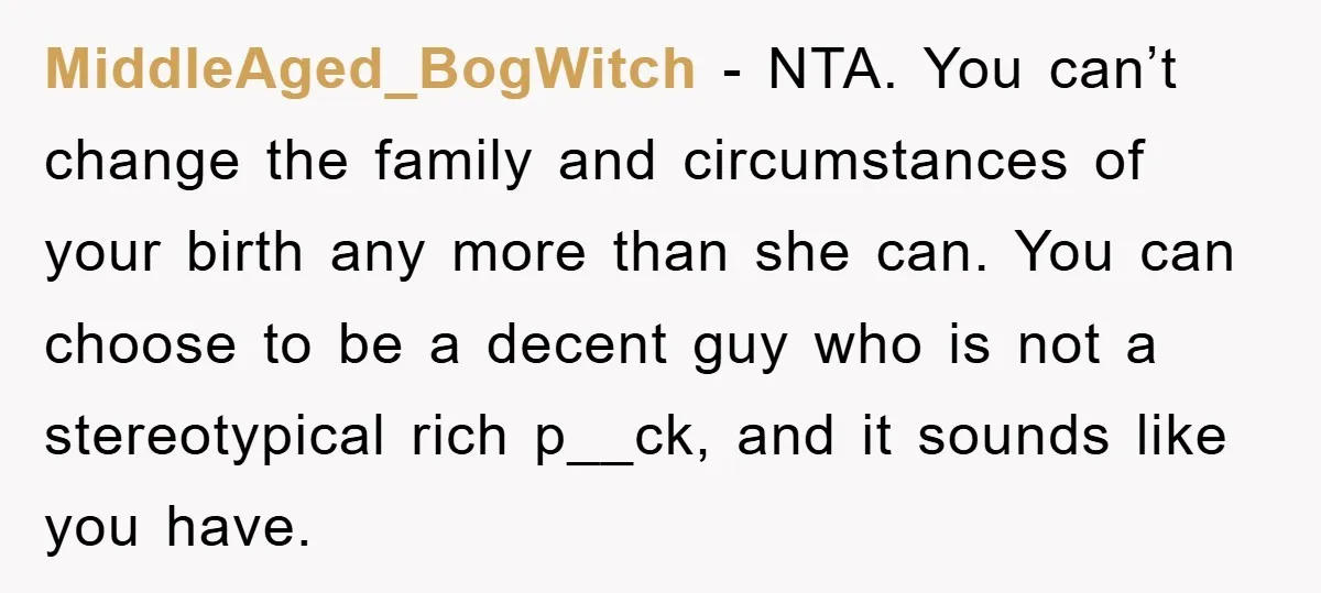 MiddleAged_BogWitch − NTA. You can’t change the family and circumstances of your birth any more than she can. You can choose to be a decent guy who is not a...