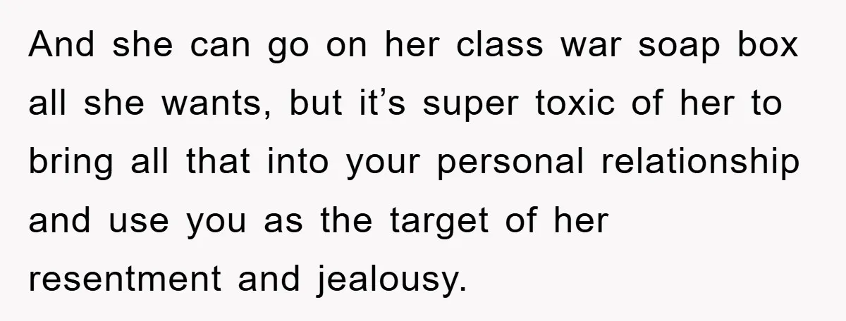 And she can go on her class war soap box all she wants, but it’s super toxic of her to bring all that into your personal relationship and use you...