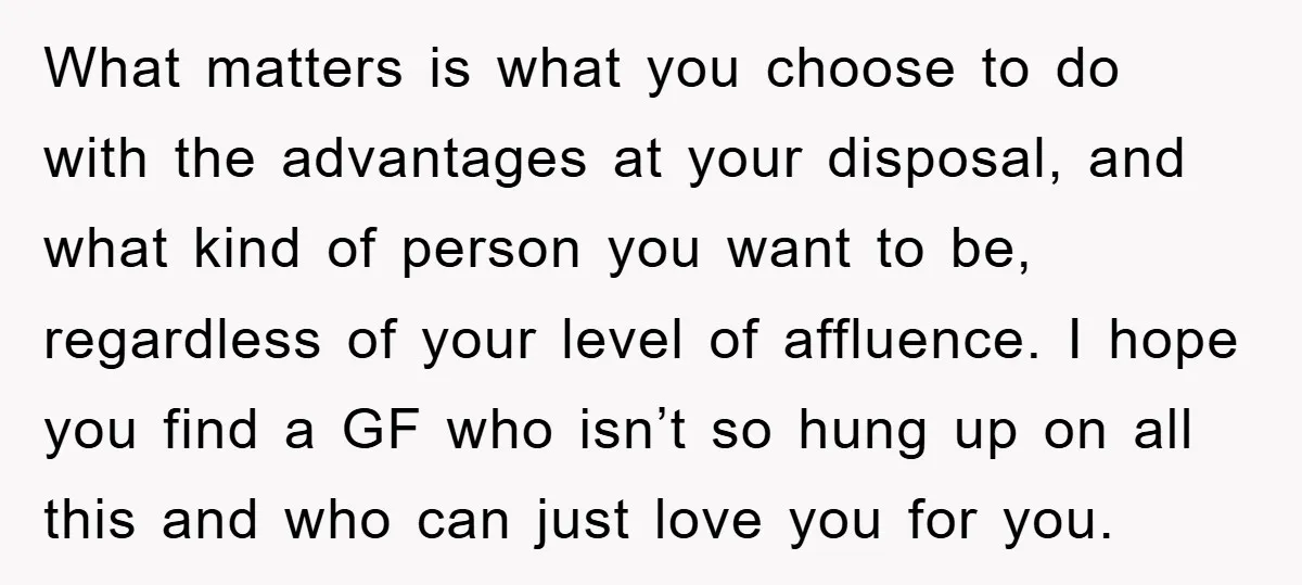 What matters is what you choose to do with the advantages at your disposal, and what kind of person you want to be, regardless of your level of affluence. I...